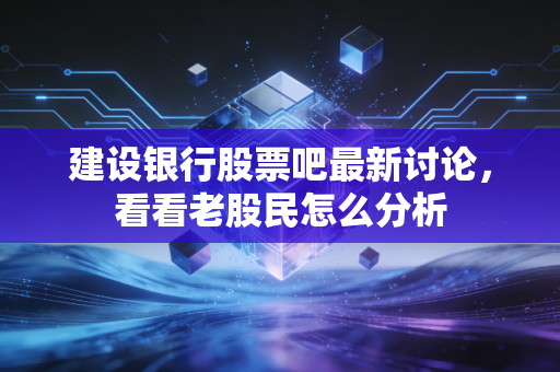 建设银行股票吧最新讨论，看看老股民怎么分析