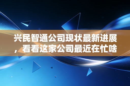 兴民智通公司现状最新进展,看看这家公司最近在忙啥!