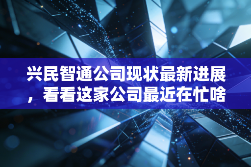 兴民智通公司现状最新进展，看看这家公司最近在忙啥！