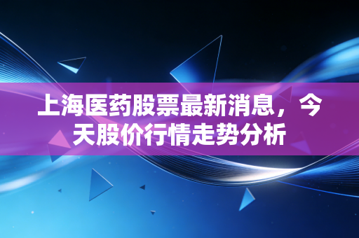上海医药股票最新消息，今天股价行情走势分析