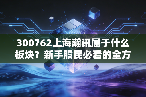 300762上海瀚讯属于什么板块?新手股民必看的全方位科普