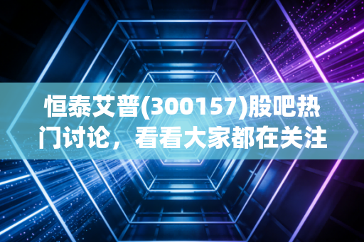 恒泰艾普(300157)股吧热门讨论,看看大家都在关注什么!