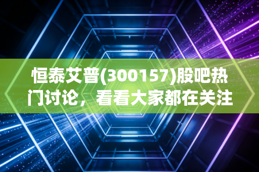 恒泰艾普(300157)股吧热门讨论，看看大家都在关注什么！