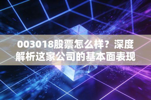 003018股票怎么样？深度解析这家公司的基本面表现！