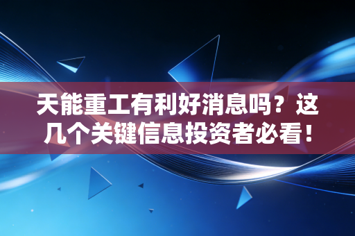 天能重工有利好消息吗?这几个关键信息投资者必看!