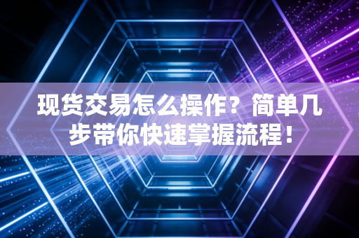 现货交易怎么操作？简单几步带你快速掌握流程！