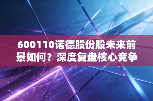 600110诺德股份股未来前景如何?深度复盘核心竞争力!