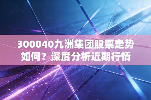 详细阅读:300040九洲集团股票走势如何?深度分析近期行情 300040九洲集团股票走势如何?深度分析近期行情