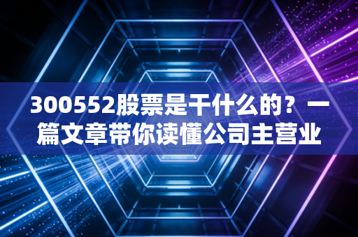 详细阅读:300552股票是干什么的?一篇文章带你读懂公司主营业务! 300552股票是干什么的?一篇文章带你读懂公司主营业务!