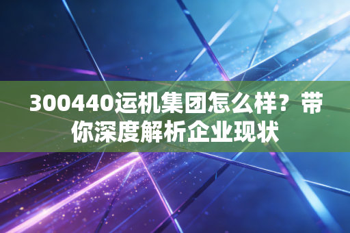300440运机集团怎么样?带你深度解析企业现状