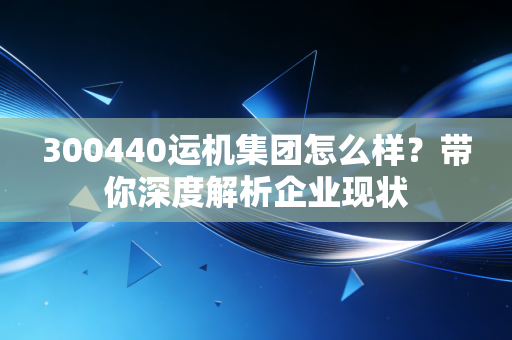 详细阅读:300440运机集团怎么样?带你深度解析企业现状 300440运机集团怎么样?带你深度解析企业现状