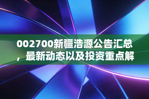 详细阅读:002700新疆浩源公告汇总,最新动态以及投资重点解读! 002700新疆浩源公告汇总,最新动态以及投资重点解读!
