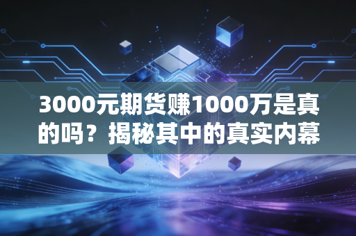 3000元期货赚1000万是真的吗？揭秘其中的真实内幕！