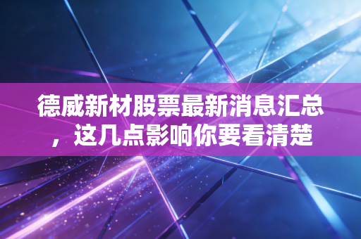 德威新材股票最新消息汇总，这几点影响你要看清楚