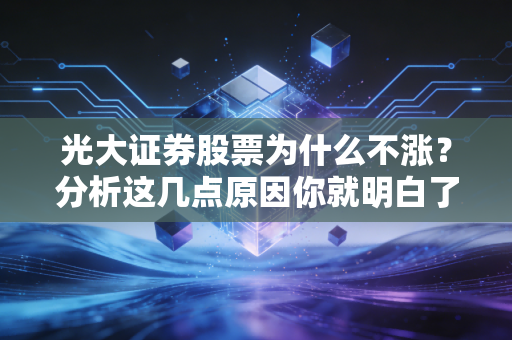 光大证券股票为什么不涨？分析这几点原因你就明白了！