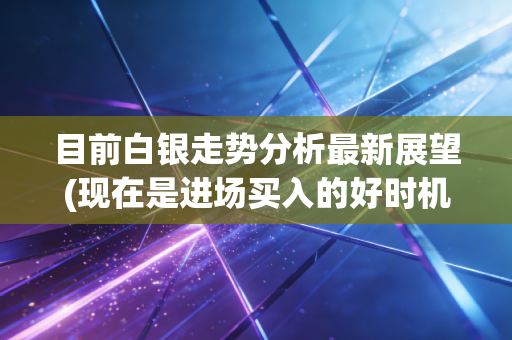 目前白银走势分析最新展望(现在是进场买入的好时机吗)