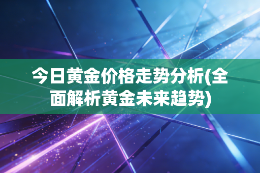 今日黄金价格走势分析(全面解析黄金未来趋势)