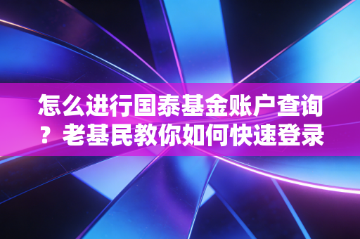 怎么进行国泰基金账户查询？老基民教你如何快速登录！