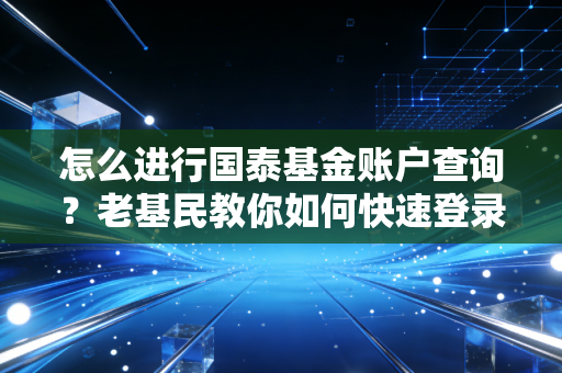 怎么进行国泰基金账户查询？老基民教你如何快速登录！