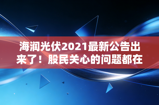 海润光伏2021最新公告出来了！股民关心的问题都在这