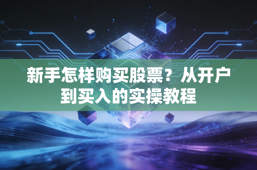 新手怎样购买股票？从开户到买入的实操教程