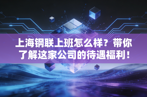 上海钢联上班怎么样？带你了解这家公司的待遇福利！