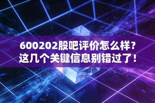 600202股吧评价怎么样？这几个关键信息别错过了！