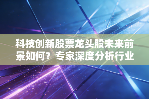 科技创新股票龙头股未来前景如何？专家深度分析行业趋势！