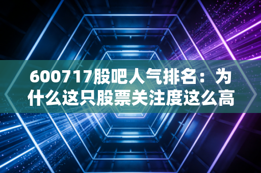 600717股吧人气排名：为什么这只股票关注度这么高？