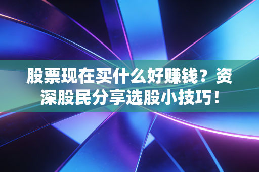 股票现在买什么好赚钱?资深股民分享选股小技巧!