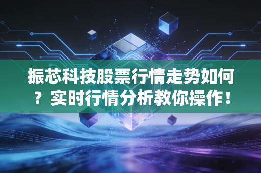 振芯科技股票行情走势如何？实时行情分析教你操作！