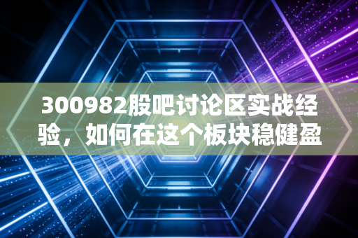 300982股吧讨论区实战经验,如何在这个板块稳健盈利?