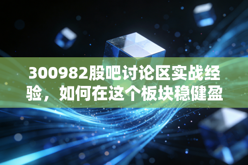 300982股吧讨论区实战经验,如何在这个板块稳健盈利?