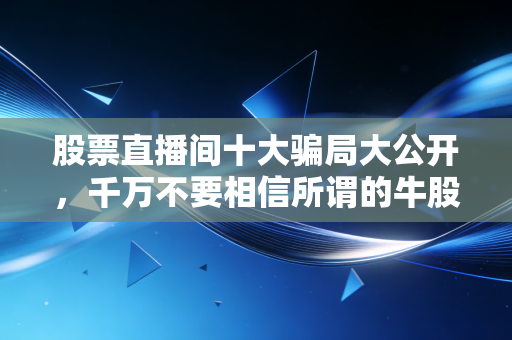股票直播间十大骗局大公开，千万不要相信所谓的牛股！