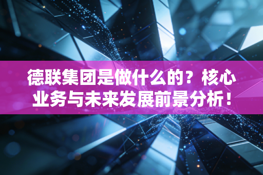 德联集团是做什么的?核心业务与未来发展前景分析!