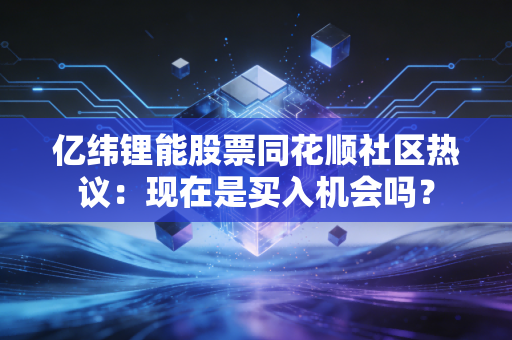 亿纬锂能股票同花顺社区热议：现在是买入机会吗？