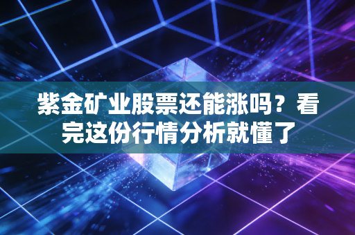 紫金矿业股票还能涨吗？看完这份行情分析就懂了