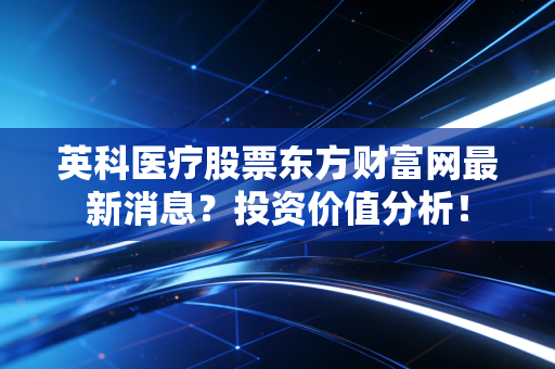 详细阅读:英科医疗股票东方财富网最新消息?投资价值分析! 英科医疗股票东方财富网最新消息?投资价值分析!