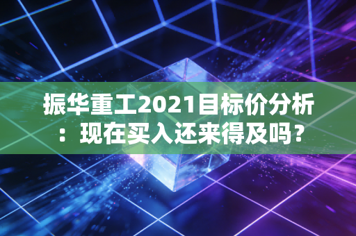详细阅读:振华重工2021目标价分析:现在买入还来得及吗? 振华重工2021目标价分析:现在买入还来得及吗?