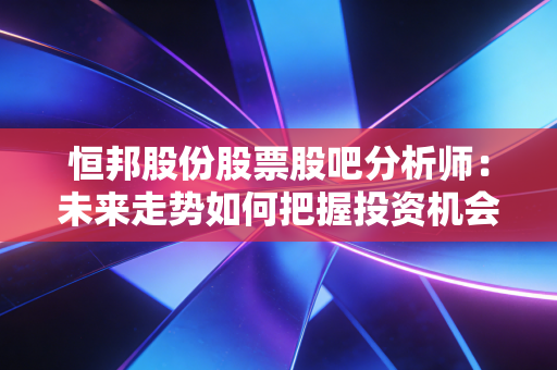 恒邦股份股票股吧分析师:未来走势如何把握投资机会?