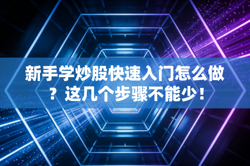 新手学炒股快速入门怎么做?这几个步骤不能少!