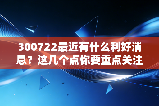 详细阅读:300722最近有什么利好消息?这几个点你要重点关注! 300722最近有什么利好消息?这几个点你要重点关注!