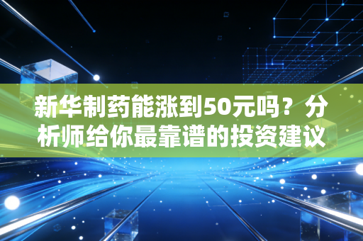 新华制药能涨到50元吗?分析师给你最靠谱的投资建议