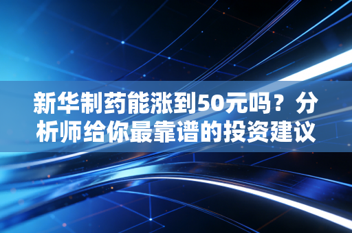新华制药能涨到50元吗?分析师给你最靠谱的投资建议