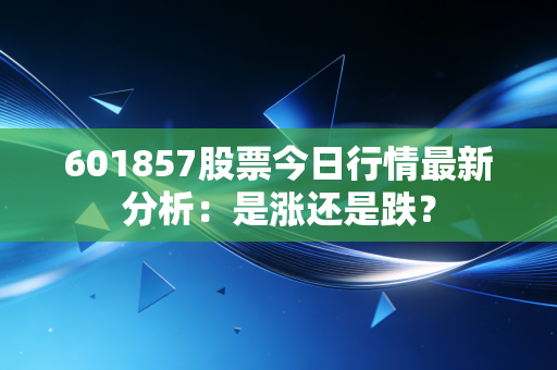 601857股票今日行情最新分析:是涨还是跌?