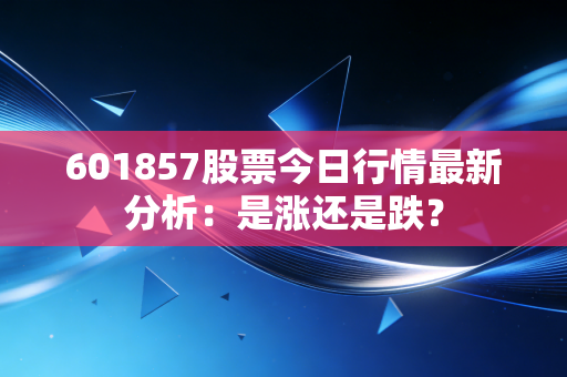 601857股票今日行情最新分析：是涨还是跌？