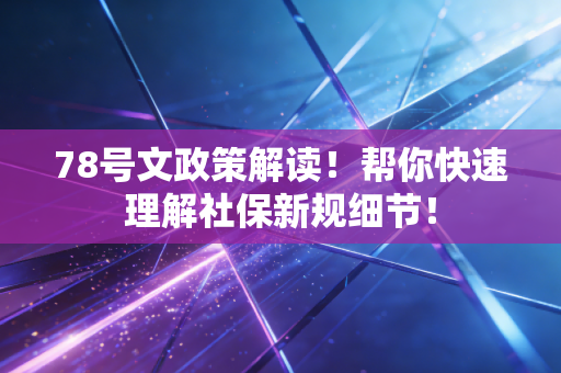 78号文政策解读!帮你快速理解社保新规细节!