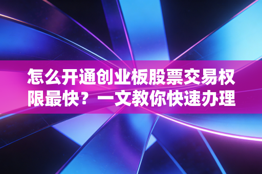 怎么开通创业板股票交易权限最快?一文教你快速办理!