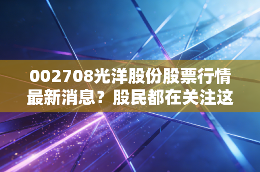 002708光洋股份股票行情最新消息?股民都在关注这里!