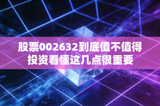 股票002632到底值不值得投资看懂这几点很重要